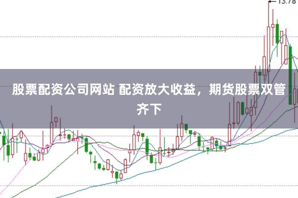 股票配资公司网站 配资放大收益，期货股票双管齐下