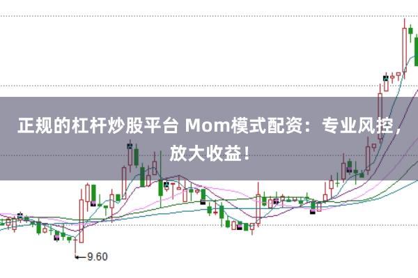 正规的杠杆炒股平台 Mom模式配资：专业风控，放大收益！