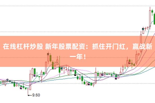 在线杠杆炒股 新年股票配资：抓住开门红，赢战新一年！