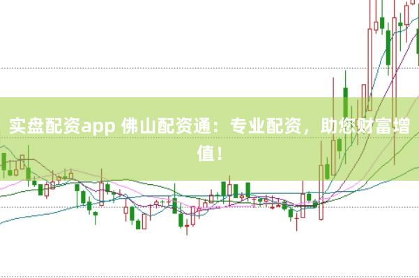 实盘配资app 佛山配资通：专业配资，助您财富增值！