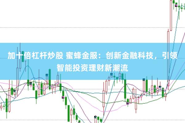 加十倍杠杆炒股 蜜蜂金服：创新金融科技，引领智能投资理财新潮流