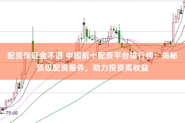 配资保证金不退 中国前十配资平台排行榜：揭秘顶级配资服务，助力投资高收益