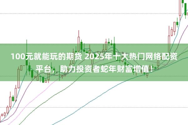 100元就能玩的期货 2025年十大热门网络配资平台，助力投资者蛇年财富增值！