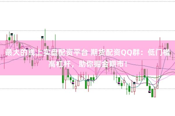 最大的线上实盘配资平台 期货配资QQ群：低门槛高杠杆，助你掘金期市！