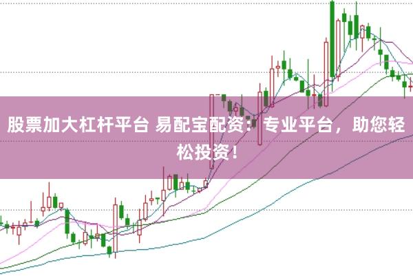 股票加大杠杆平台 易配宝配资：专业平台，助您轻松投资！