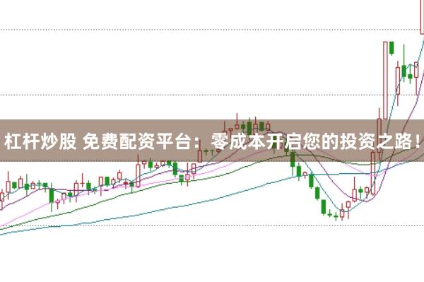 杠杆炒股 免费配资平台：零成本开启您的投资之路！