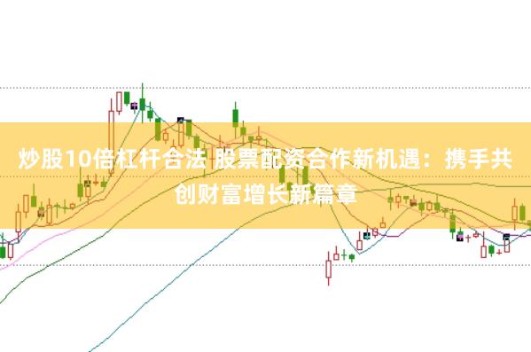 炒股10倍杠杆合法 股票配资合作新机遇：携手共创财富增长新篇章