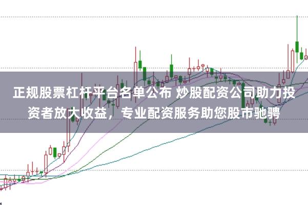 正规股票杠杆平台名单公布 炒股配资公司助力投资者放大收益,专业配资服务助您股市驰骋