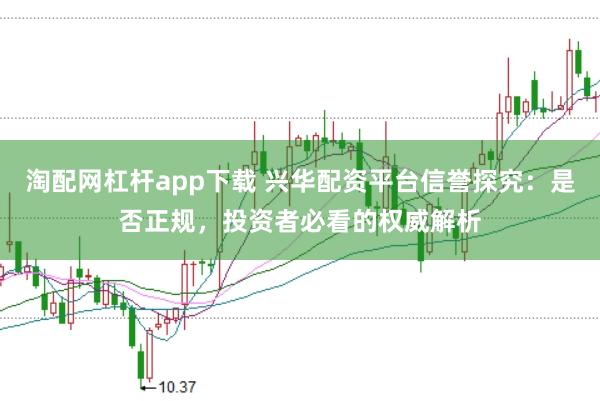 淘配网杠杆app下载 兴华配资平台信誉探究：是否正规，投资者必看的权威解析