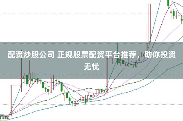 配资炒股公司 正规股票配资平台推荐，助你投资无忧