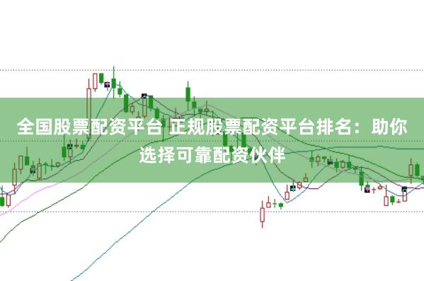 全国股票配资平台 正规股票配资平台排名：助你选择可靠配资伙伴