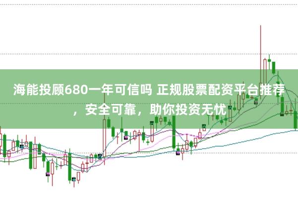 海能投顾680一年可信吗 正规股票配资平台推荐，安全可靠，助你投资无忧
