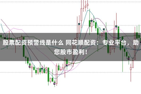 股票配资预警线是什么 同花顺配资：专业平台，助您股市盈利！