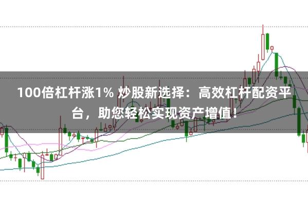 100倍杠杆涨1% 炒股新选择：高效杠杆配资平台，助您轻松实现资产增值！