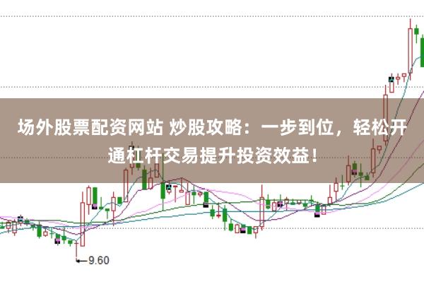 场外股票配资网站 炒股攻略：一步到位，轻松开通杠杆交易提升投资效益！