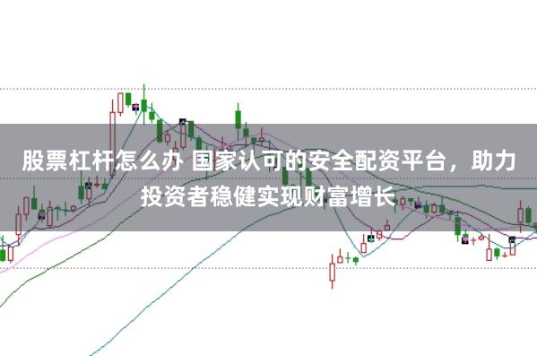 股票杠杆怎么办 国家认可的安全配资平台，助力投资者稳健实现财富增长