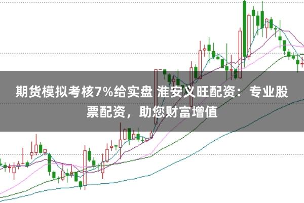 期货模拟考核7%给实盘 淮安义旺配资:专业股票配资,助您财富增值