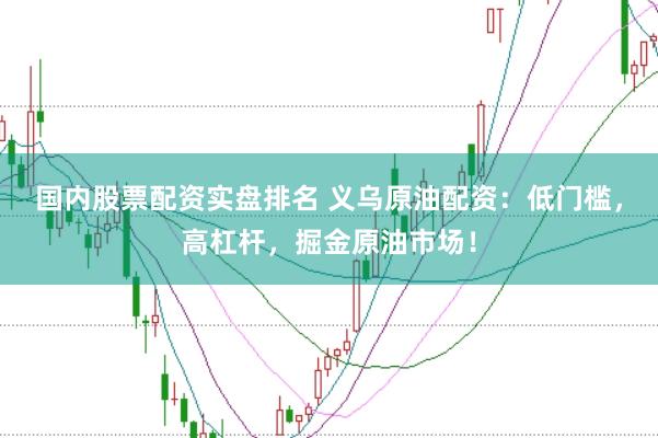 国内股票配资实盘排名 义乌原油配资：低门槛，高杠杆，掘金原油市场！