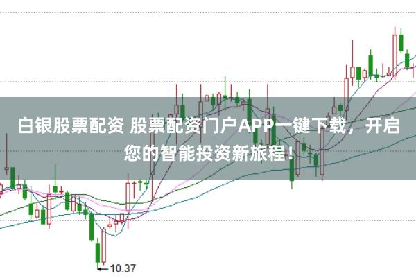 白银股票配资 股票配资门户APP一键下载，开启您的智能投资新旅程！