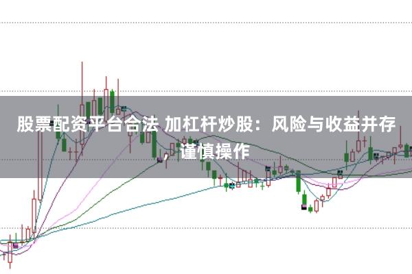 股票配资平台合法 加杠杆炒股：风险与收益并存，谨慎操作