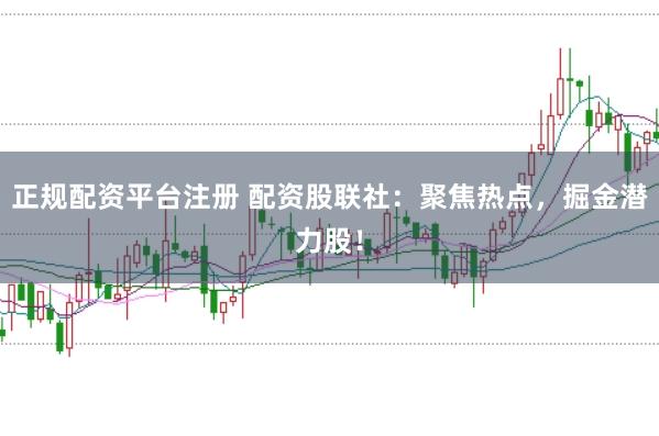 正规配资平台注册 配资股联社：聚焦热点，掘金潜力股！