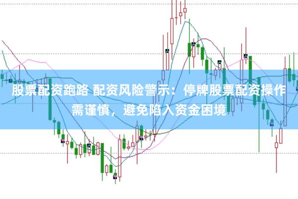 股票配资跑路 配资风险警示：停牌股票配资操作需谨慎，避免陷入资金困境