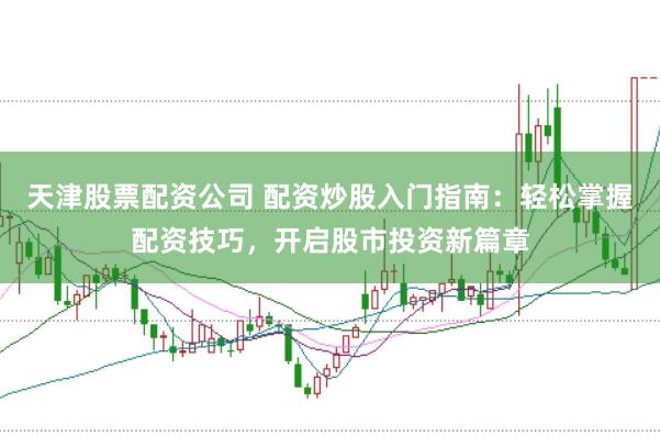 天津股票配资公司 配资炒股入门指南：轻松掌握配资技巧，开启股市投资新篇章