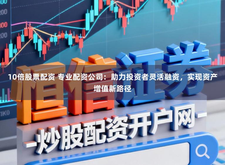 10倍股票配资 专业配资公司：助力投资者灵活融资，实现资产增值新路径