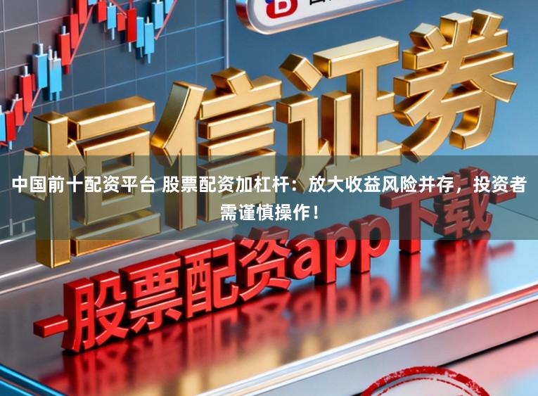 中国前十配资平台 股票配资加杠杆：放大收益风险并存，投资者需谨慎操作！
