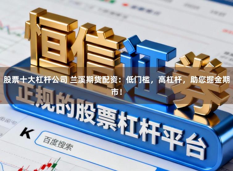 股票十大杠杆公司 兰溪期货配资：低门槛，高杠杆，助您掘金期市！