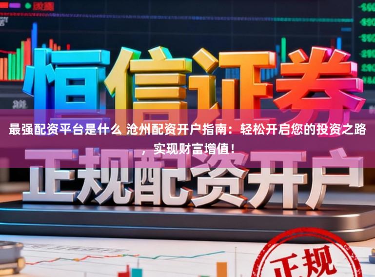 最强配资平台是什么 沧州配资开户指南：轻松开启您的投资之路，实现财富增值！