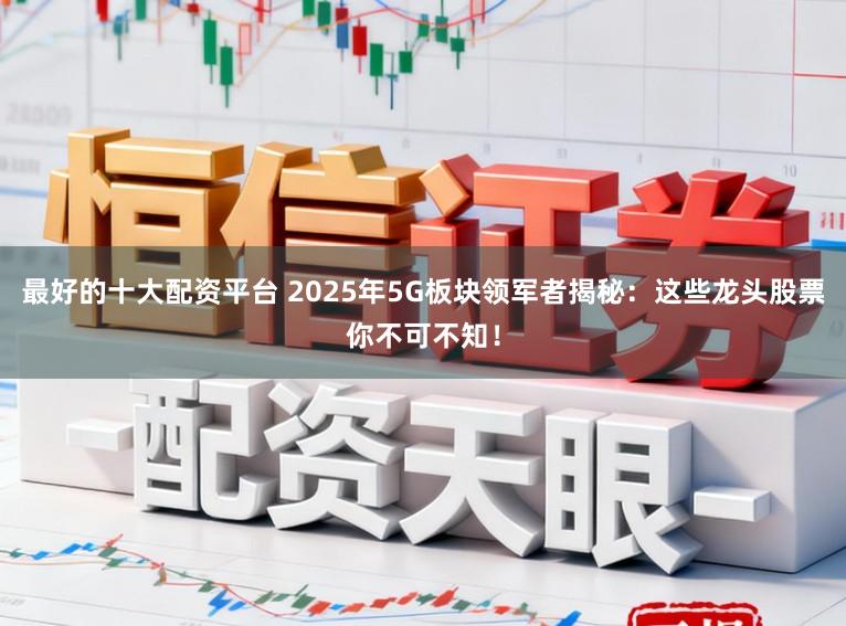 最好的十大配资平台 2025年5G板块领军者揭秘：这些龙头股票你不可不知！