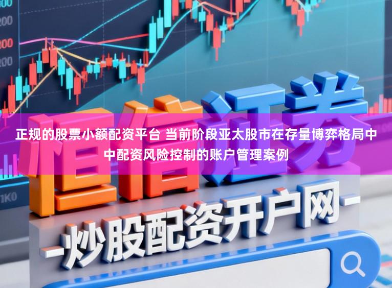 正规的股票小额配资平台 当前阶段亚太股市在存量博弈格局中中配资风险控制的账户管理案例