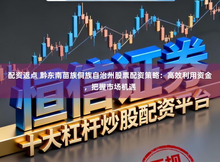 配资返点 黔东南苗族侗族自治州股票配资策略：高效利用资金，把握市场机遇