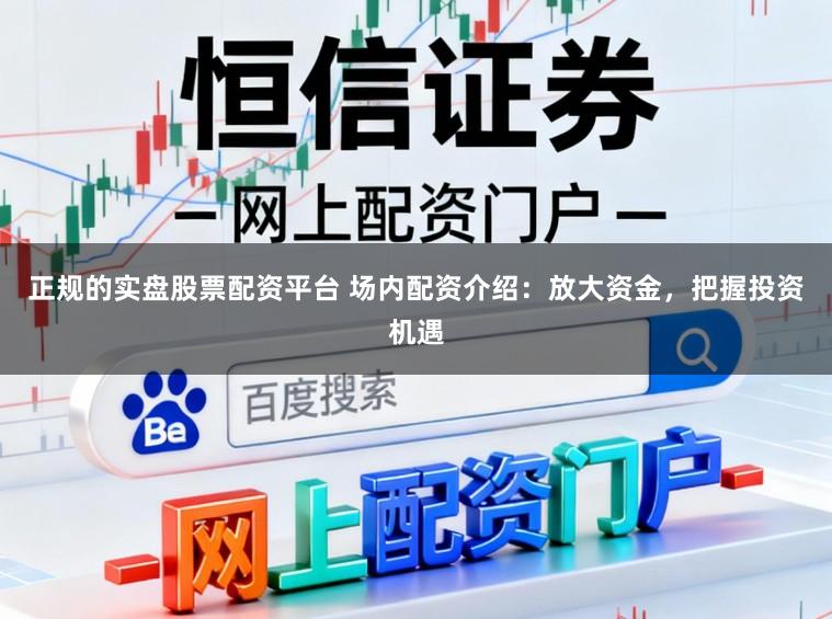 正规的实盘股票配资平台 场内配资介绍：放大资金，把握投资机遇