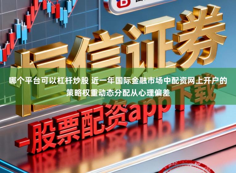 哪个平台可以杠杆炒股 近一年国际金融市场中配资网上开户的策略权重动态分配从心理偏差