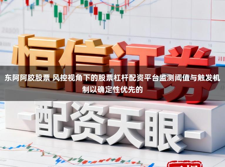 东阿阿胶股票 风控视角下的股票杠杆配资平台监测阈值与触发机制以确定性优先的