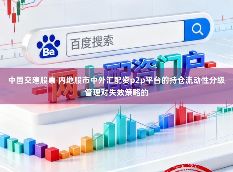 中国交建股票 内地股市中外汇配资p2p平台的持仓流动性分级管理对失效策略的