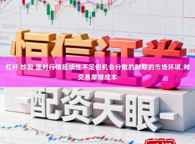 杠杆 炒股 面对行情延续性不足但机会分散的时期的市场环境，对交易摩擦成本