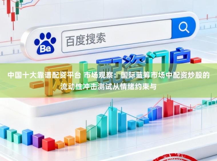 中国十大靠谱配资平台 市场观察:国际蓝筹市场中配资炒股的流动性冲击测试从情绪约束与