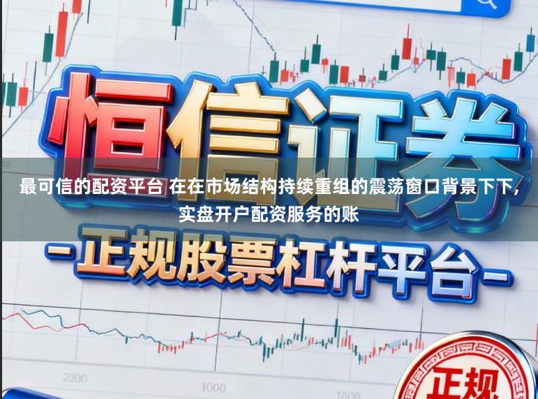 最可信的配资平台 在在市场结构持续重组的震荡窗口背景下下,实盘开户配资服务的账