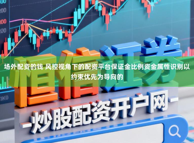 场外配资的钱 风控视角下的配资平台保证金比例资金属性识别以约束优先为导向的