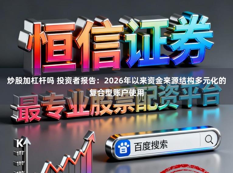 炒股加杠杆吗 投资者报告：2026年以来资金来源结构多元化的复合型账户使用