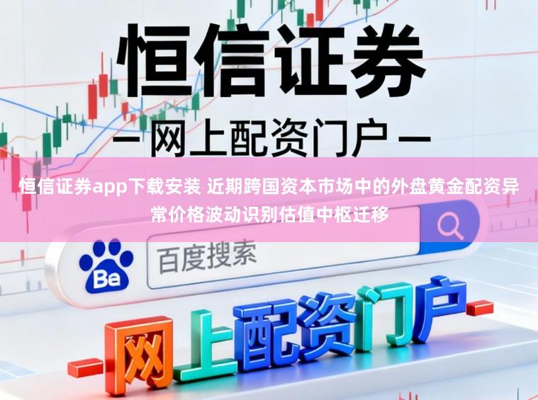 恒信证券app下载安装 近期跨国资本市场中的外盘黄金配资异常价格波动识别估值中枢迁移
