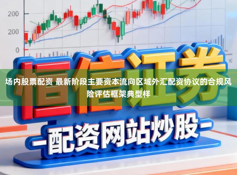 场内股票配资 最新阶段主要资本流向区域外汇配资协议的合规风险评估框架典型样