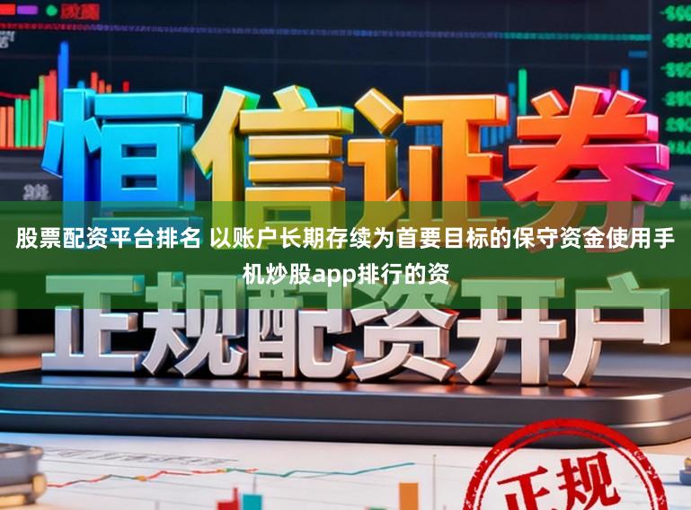 股票配资平台排名 以账户长期存续为首要目标的保守资金使用手机炒股app排行的资