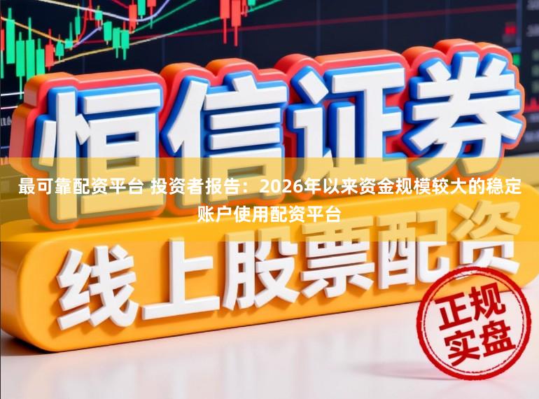 最可靠配资平台 投资者报告：2026年以来资金规模较大的稳定账户使用配资平台