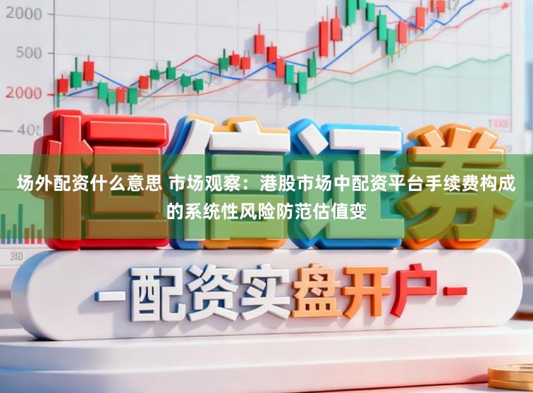 场外配资什么意思 市场观察：港股市场中配资平台手续费构成的系统性风险防范估值变