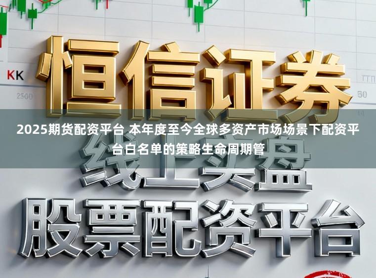2025期货配资平台 本年度至今全球多资产市场场景下配资平台白名单的策略生命周期管