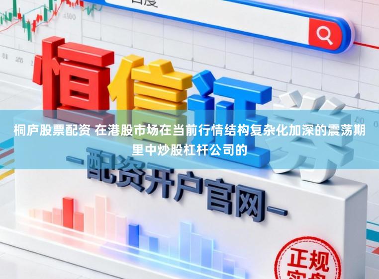 桐庐股票配资 在港股市场在当前行情结构复杂化加深的震荡期里中炒股杠杆公司的